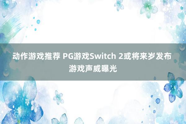 动作游戏推荐 PG游戏Switch 2或将来岁发布 游戏声威曝光