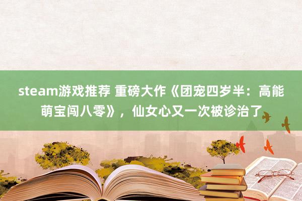 steam游戏推荐 重磅大作《团宠四岁半：高能萌宝闯八零》，仙女心又一次被诊治了