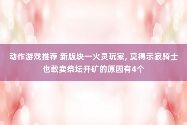 动作游戏推荐 新版块一火灵玩家, 莫得示寂骑士也敢卖祭坛开矿的原因有4个