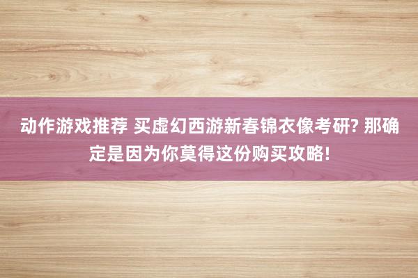 动作游戏推荐 买虚幻西游新春锦衣像考研? 那确定是因为你莫得这份购买攻略!