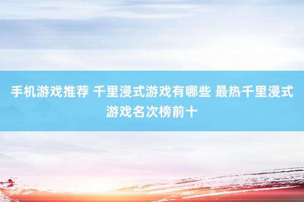 手机游戏推荐 千里浸式游戏有哪些 最热千里浸式游戏名次榜前十