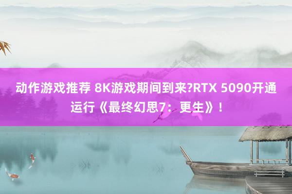 动作游戏推荐 8K游戏期间到来?RTX 5090开通运行《最终幻思7：更生》！