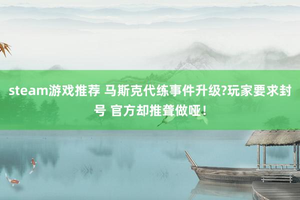 steam游戏推荐 马斯克代练事件升级?玩家要求封号 官方却推聋做哑！