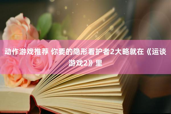 动作游戏推荐 你要的隐形看护者2大略就在《运谈游戏2》里