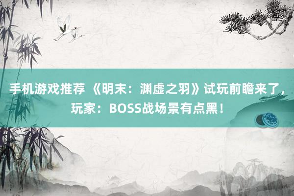 手机游戏推荐 《明末：渊虚之羽》试玩前瞻来了，玩家：BOSS战场景有点黑！