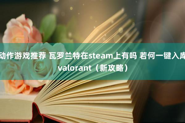 动作游戏推荐 瓦罗兰特在steam上有吗 若何一键入库valorant（新攻略）