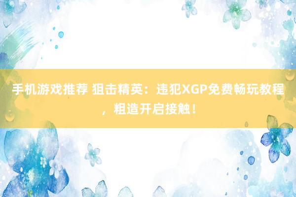 手机游戏推荐 狙击精英：违犯XGP免费畅玩教程，粗造开启接触！