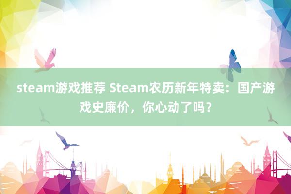 steam游戏推荐 Steam农历新年特卖：国产游戏史廉价，你心动了吗？