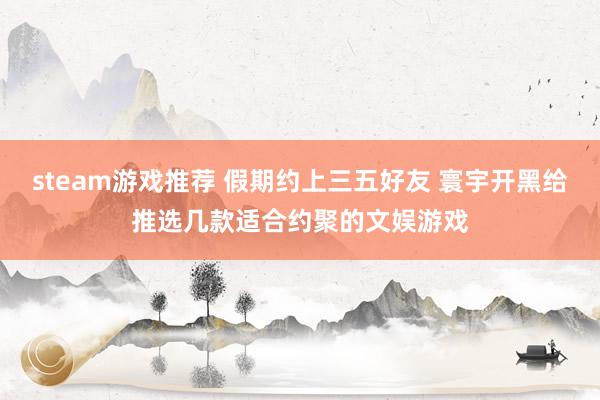 steam游戏推荐 假期约上三五好友 寰宇开黑给推选几款适合约聚的文娱游戏