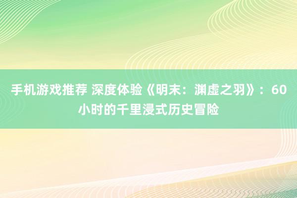 手机游戏推荐 深度体验《明末：渊虚之羽》：60小时的千里浸式历史冒险