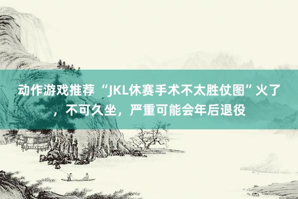 动作游戏推荐 “JKL休赛手术不太胜仗图”火了，不可久坐，严重可能会年后退役