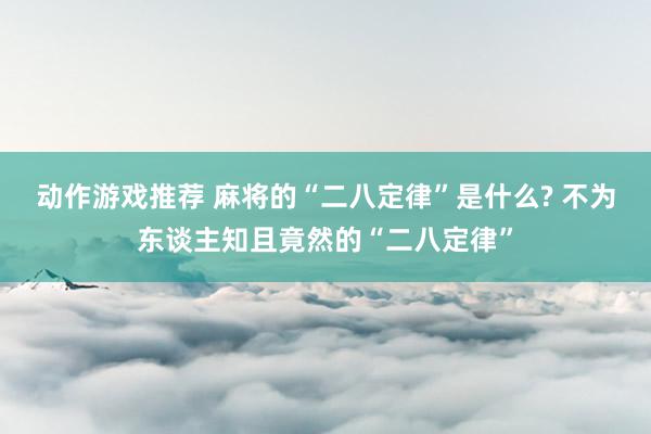 动作游戏推荐 麻将的“二八定律”是什么? 不为东谈主知且竟然的“二八定律”