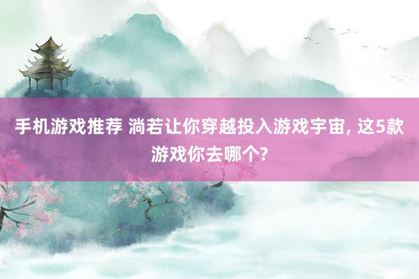 手机游戏推荐 淌若让你穿越投入游戏宇宙, 这5款游戏你去哪个?