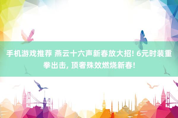 手机游戏推荐 燕云十六声新春放大招! 6元时装重拳出击, 顶奢殊效燃烧新春!