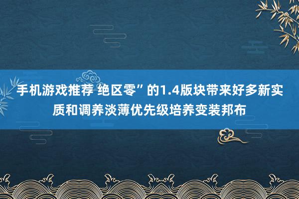 手机游戏推荐 绝区零”的1.4版块带来好多新实质和调养淡薄优先级培养变装邦布