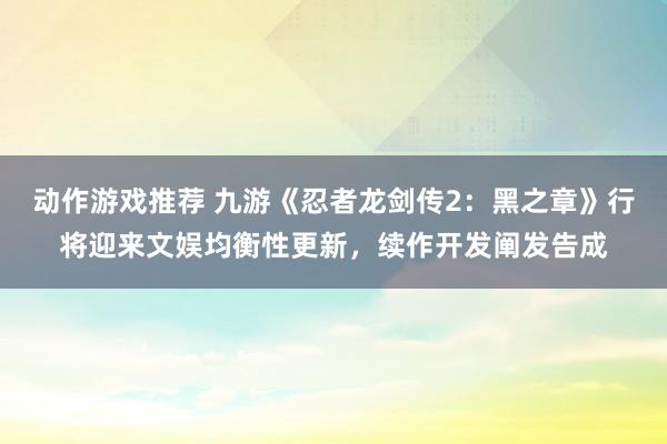 动作游戏推荐 九游《忍者龙剑传2：黑之章》行将迎来文娱均衡性更新，续作开发阐发告成