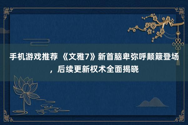 手机游戏推荐 《文雅7》新首脑卑弥呼颠簸登场，后续更新权术全面揭晓