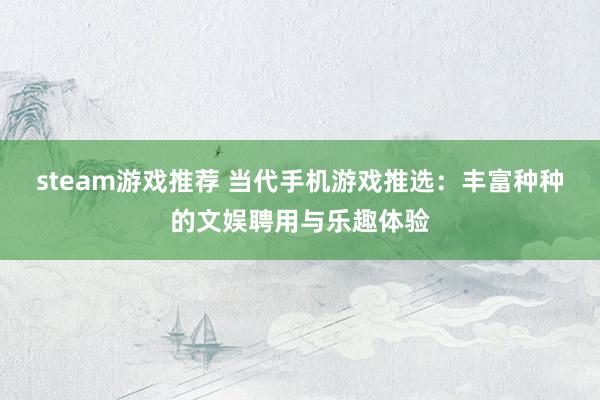 steam游戏推荐 当代手机游戏推选：丰富种种的文娱聘用与乐趣体验