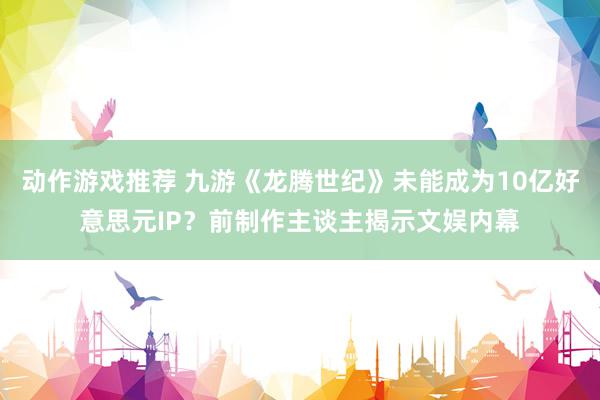 动作游戏推荐 九游《龙腾世纪》未能成为10亿好意思元IP？前制作主谈主揭示文娱内幕