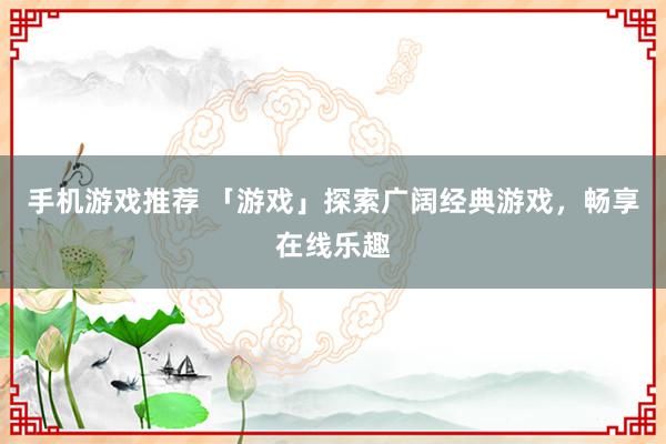 手机游戏推荐 「游戏」探索广阔经典游戏，畅享在线乐趣