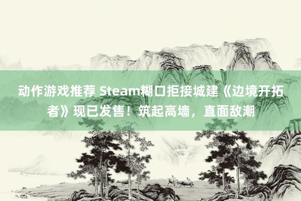 动作游戏推荐 Steam糊口拒接城建《边境开拓者》现已发售！筑起高墙，直面敌潮