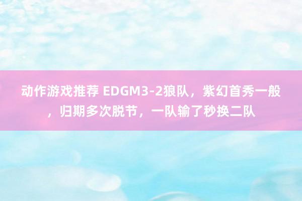 动作游戏推荐 EDGM3-2狼队，紫幻首秀一般，归期多次脱节，一队输了秒换二队