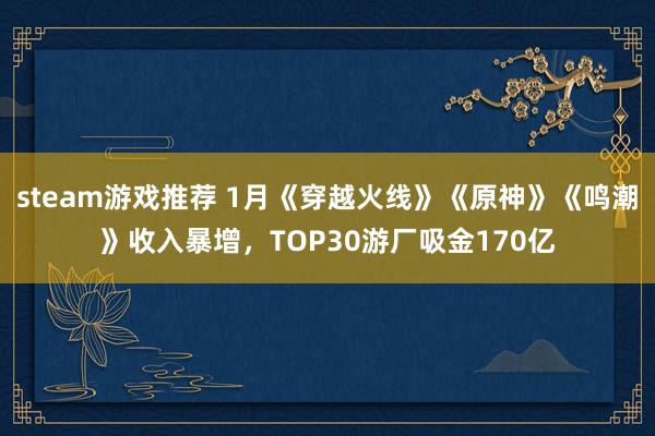 steam游戏推荐 1月《穿越火线》《原神》《鸣潮》收入暴增，TOP30游厂吸金170亿