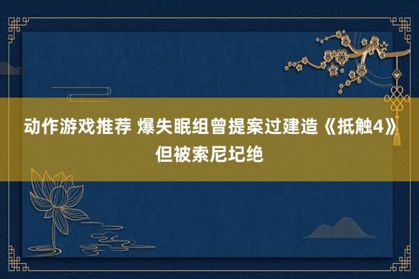 动作游戏推荐 爆失眠组曾提案过建造《抵触4》但被索尼圮绝