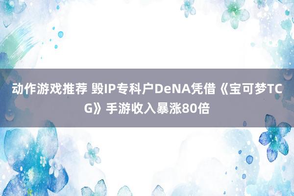 动作游戏推荐 毁IP专科户DeNA凭借《宝可梦TCG》手游收入暴涨80倍