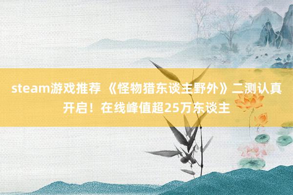 steam游戏推荐 《怪物猎东谈主野外》二测认真开启！在线峰值超25万东谈主