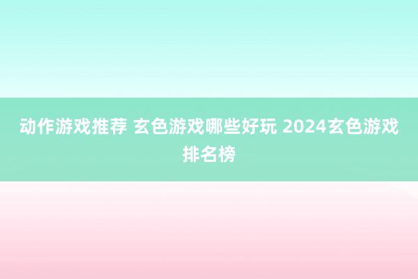 动作游戏推荐 玄色游戏哪些好玩 2024玄色游戏排名榜