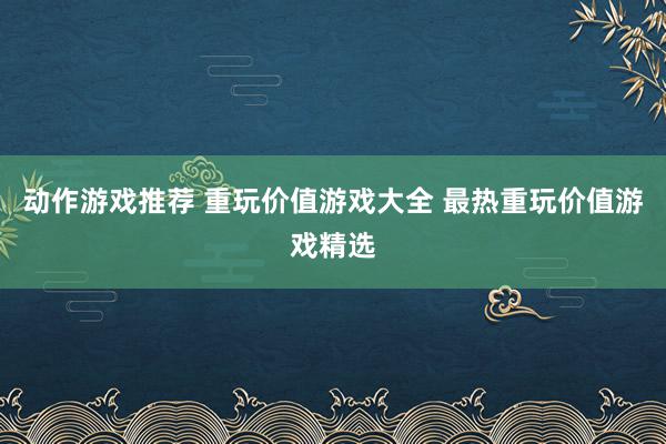 动作游戏推荐 重玩价值游戏大全 最热重玩价值游戏精选