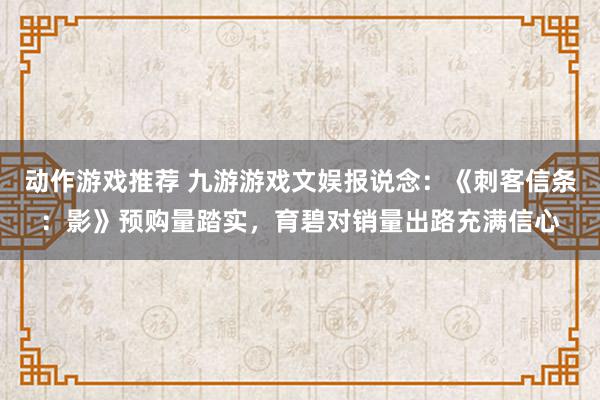 动作游戏推荐 九游游戏文娱报说念：《刺客信条：影》预购量踏实，育碧对销量出路充满信心