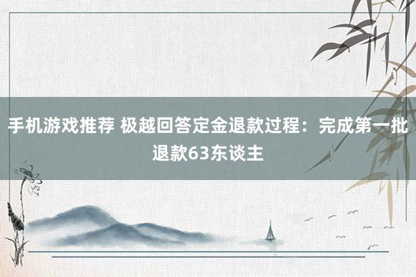 手机游戏推荐 极越回答定金退款过程：完成第一批退款63东谈主