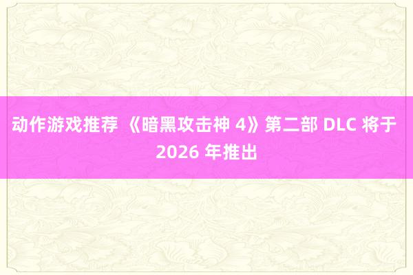 动作游戏推荐 《暗黑攻击神 4》第二部 DLC 将于 2026 年推出