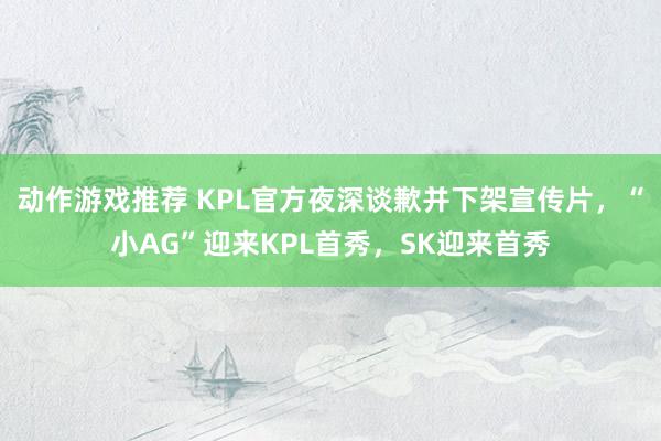 动作游戏推荐 KPL官方夜深谈歉并下架宣传片，“小AG”迎来KPL首秀，SK迎来首秀