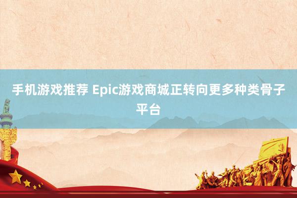 手机游戏推荐 Epic游戏商城正转向更多种类骨子平台