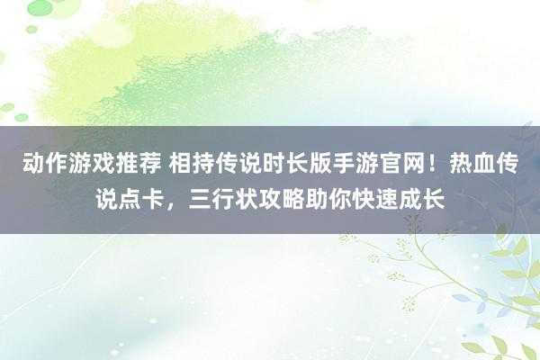 动作游戏推荐 相持传说时长版手游官网！热血传说点卡，三行状攻略助你快速成长