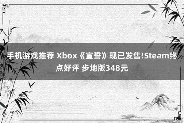 手机游戏推荐 Xbox《宣誓》现已发售!Steam终点好评 步地版348元