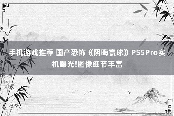 手机游戏推荐 国产恐怖《阴晦寰球》PS5Pro实机曝光!图像细节丰富