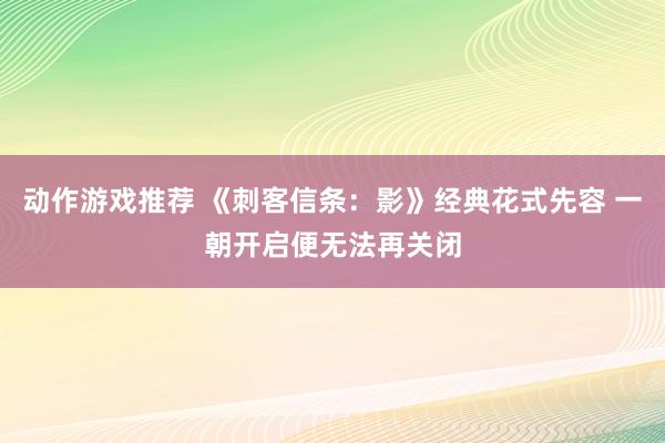 动作游戏推荐 《刺客信条：影》经典花式先容 一朝开启便无法再关闭