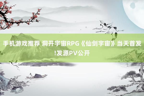 手机游戏推荐 洞开宇宙RPG《仙剑宇宙》当天首发!发源PV公开