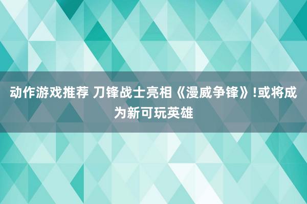 动作游戏推荐 刀锋战士亮相《漫威争锋》!或将成为新可玩英雄