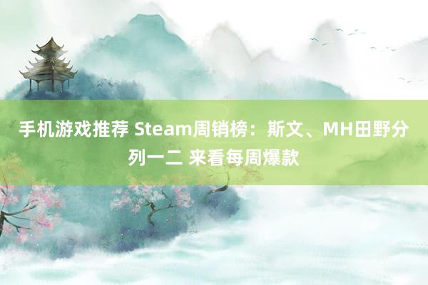 手机游戏推荐 Steam周销榜：斯文、MH田野分列一二 来看每周爆款