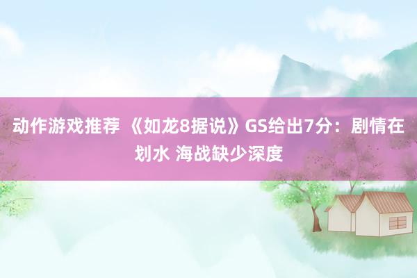 动作游戏推荐 《如龙8据说》GS给出7分：剧情在划水 海战缺少深度