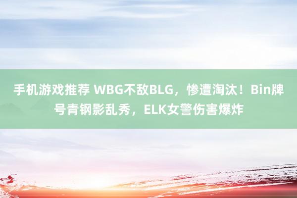 手机游戏推荐 WBG不敌BLG，惨遭淘汰！Bin牌号青钢影乱秀，ELK女警伤害爆炸