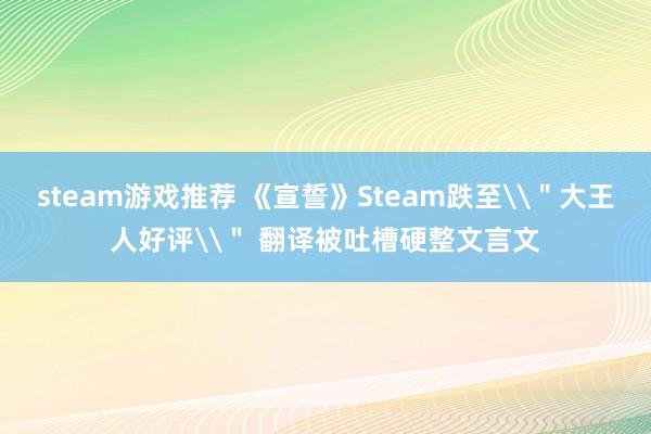 steam游戏推荐 《宣誓》Steam跌至\＂大王人好评\＂ 翻译被吐槽硬整文言文