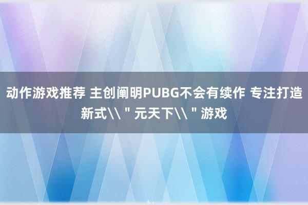 动作游戏推荐 主创阐明PUBG不会有续作 专注打造新式\＂元天下\＂游戏