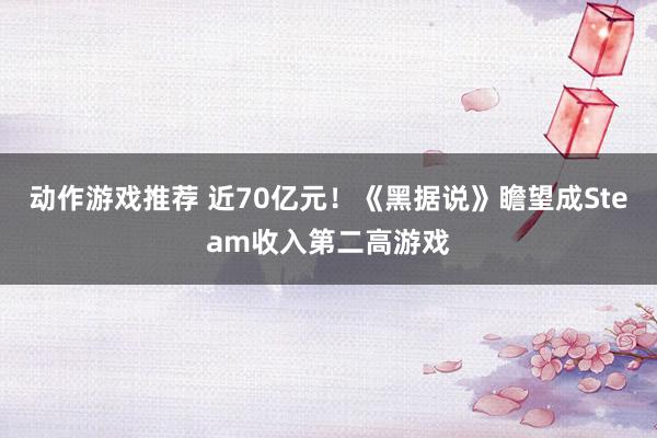 动作游戏推荐 近70亿元！《黑据说》瞻望成Steam收入第二高游戏