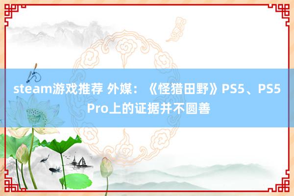 steam游戏推荐 外媒：《怪猎田野》PS5、PS5 Pro上的证据并不圆善